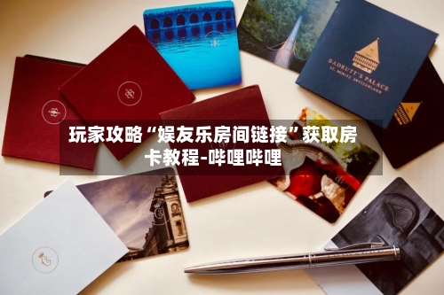 玩家攻略“娱友乐房间链接	”获取房卡教程-哔哩哔哩-第3张图片