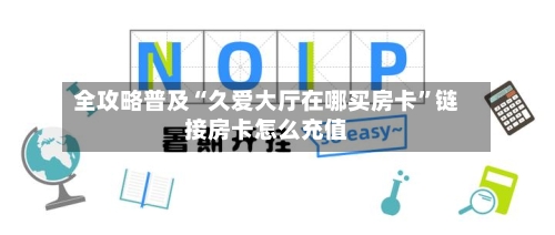 全攻略普及“久爱大厅在哪买房卡	”链接房卡怎么充值-第3张图片