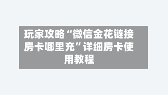 玩家攻略“微信金花链接房卡哪里充”详细房卡使用教程-第2张图片