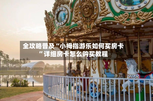 全攻略普及“小拇指游乐如何买房卡	”详细房卡怎么购买教程-第3张图片