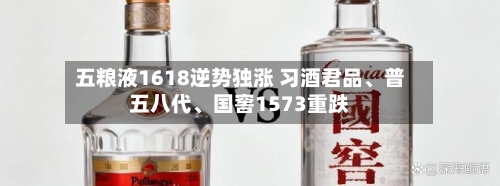 五粮液1618逆势独涨 习酒君品、普五八代	、国窖1573重跌-第2张图片