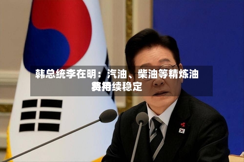 韩总统李在明：汽油、柴油等精炼油费用将持续稳定-第2张图片