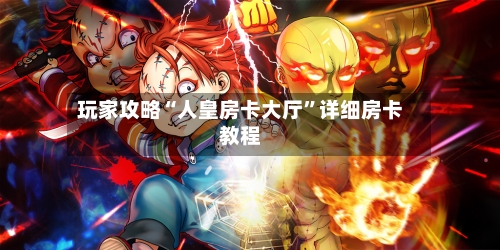 玩家攻略“人皇房卡大厅”详细房卡教程-第2张图片