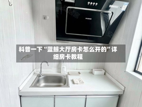 科普一下“蓝鲸大厅房卡怎么开的	”详细房卡教程-第2张图片