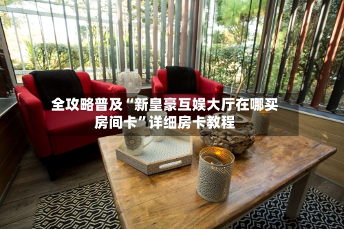 全攻略普及“新皇豪互娱大厅在哪买房间卡”详细房卡教程-第3张图片
