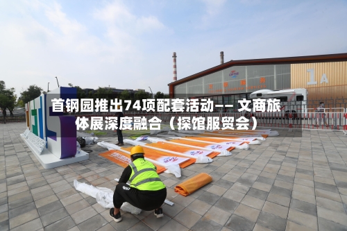 首钢园推出74项配套活动—— 文商旅体展深度融合(探馆服贸会)-第2张图片