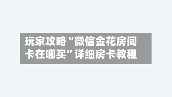 玩家攻略“微信金花房间卡在哪买”详细房卡教程-第2张图片