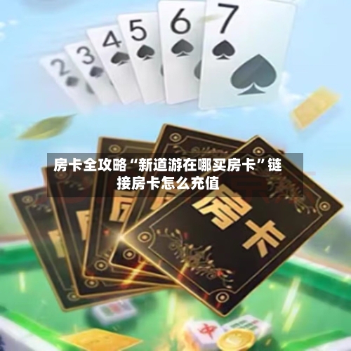 房卡全攻略“新道游在哪买房卡”链接房卡怎么充值