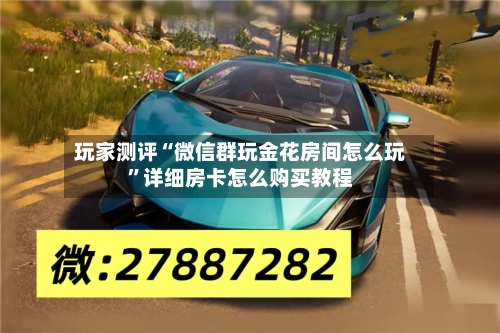 玩家测评“微信群玩金花房间怎么玩”详细房卡怎么购买教程-第2张图片