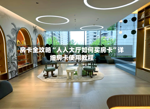 房卡全攻略“人人大厅如何买房卡	”详细房卡使用教程-第3张图片