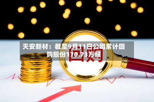 天安新材：截至9月11日公司累计回购股份170.73万股-第1张图片