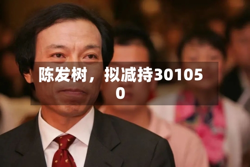 陈发树	，拟减持301050-第3张图片