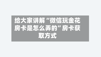给大家讲解“微信玩金花房卡是怎么弄的”房卡获取方式-第3张图片
