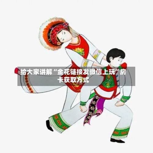 给大家讲解“金花链接发微信上玩”房卡获取方式-第2张图片