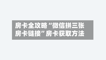 房卡全攻略“微信拼三张房卡链接”房卡获取方法-第3张图片