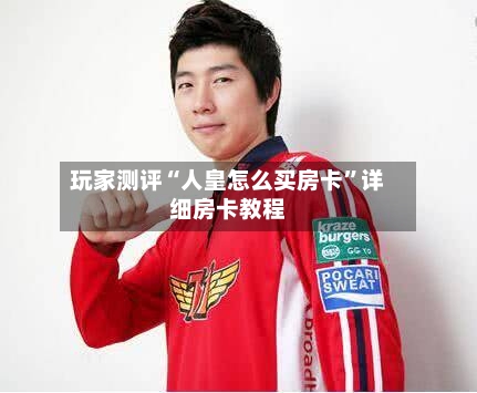 玩家测评“人皇怎么买房卡”详细房卡教程-第3张图片
