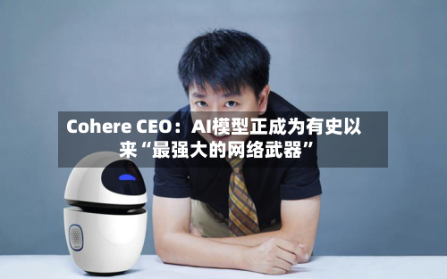 Cohere CEO：AI模型正成为有史以来“最强大的网络武器	”-第2张图片