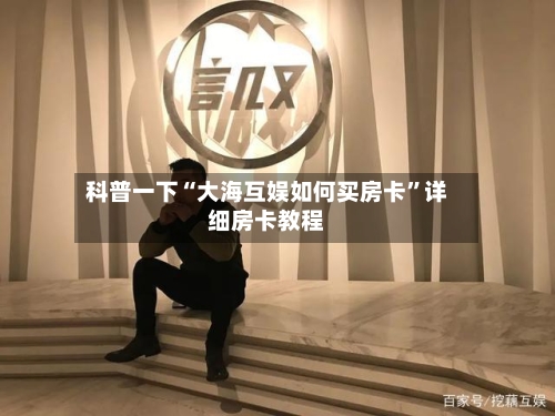 科普一下“大海互娱如何买房卡	”详细房卡教程-第2张图片
