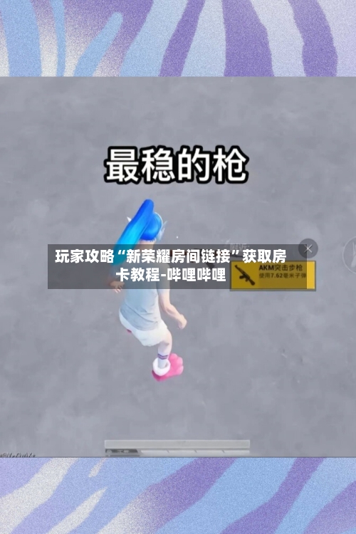 玩家攻略“新荣耀房间链接”获取房卡教程-哔哩哔哩-第2张图片
