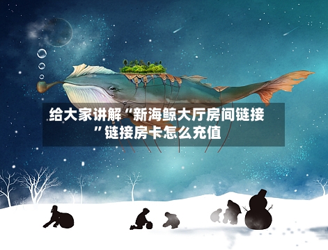 给大家讲解“新海鲸大厅房间链接	”链接房卡怎么充值-第2张图片