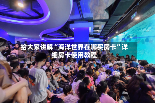 给大家讲解“海洋世界在哪买房卡”详细房卡使用教程-第3张图片
