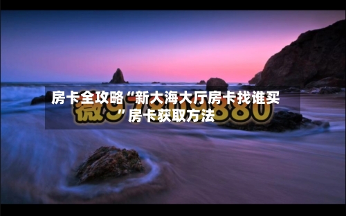 房卡全攻略“新大海大厅房卡找谁买”房卡获取方法-第2张图片