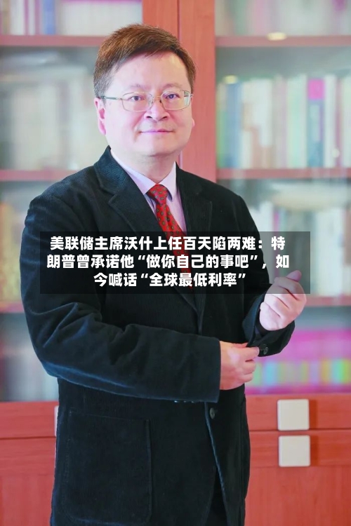 美联储主席沃什上任百天陷两难：特朗普曾承诺他“做你自己的事吧”	，如今喊话“全球最低利率”-第1张图片