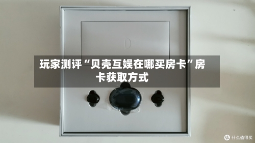 玩家测评“贝壳互娱在哪买房卡	”房卡获取方式-第3张图片