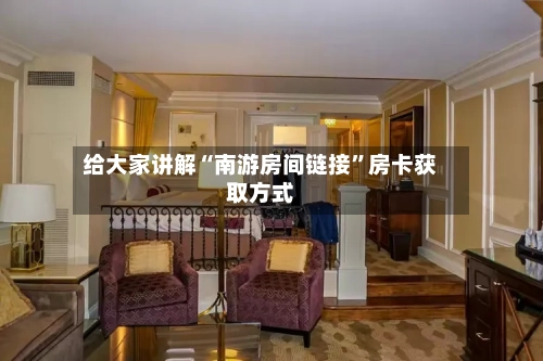 给大家讲解“南游房间链接	”房卡获取方式-第3张图片