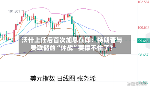 沃什上任后首次加息在即：特朗普与美联储的“休战	”要撑不住了？-第1张图片