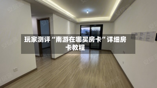 玩家测评“南游在哪买房卡”详细房卡教程-第3张图片
