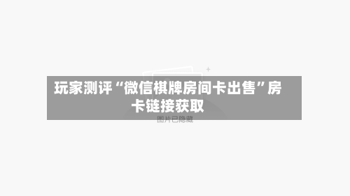 玩家测评“微信棋牌房间卡出售”房卡链接获取-第2张图片