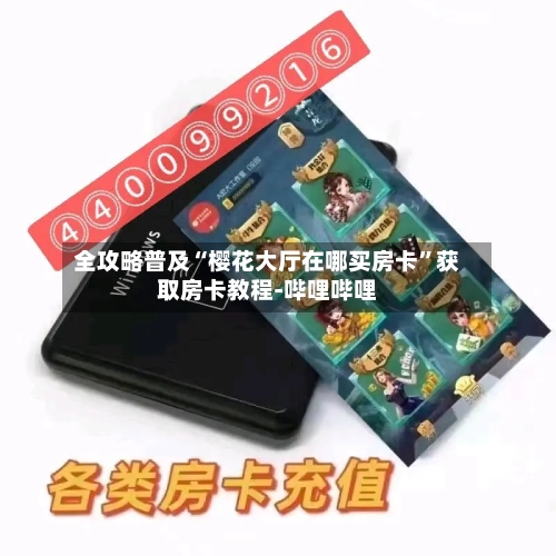 全攻略普及“樱花大厅在哪买房卡”获取房卡教程-哔哩哔哩-第2张图片