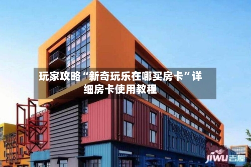 玩家攻略“新奇玩乐在哪买房卡”详细房卡使用教程-第2张图片