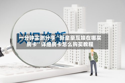 一分钟实测分享“新皇豪互娱在哪买房卡	”详细房卡怎么购买教程-第2张图片