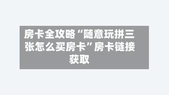 房卡全攻略“随意玩拼三张怎么买房卡”房卡链接获取-第2张图片