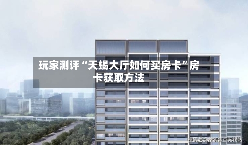 玩家测评“天蝎大厅如何买房卡”房卡获取方法-第2张图片