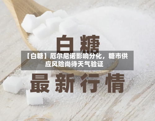 【白糖】厄尔尼诺影响分化，糖市供应风险尚待天气验证-第1张图片