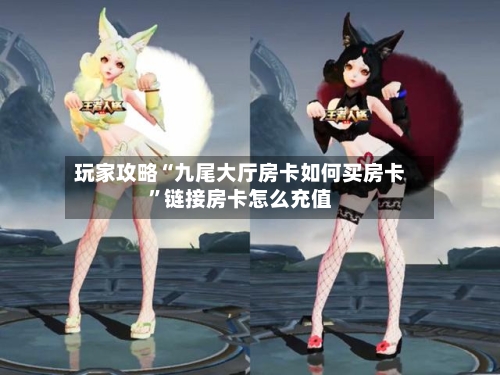 玩家攻略“九尾大厅房卡如何买房卡”链接房卡怎么充值-第2张图片