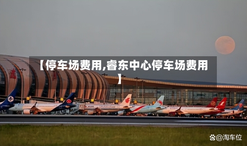 【停车场费用,睿东中心停车场费用】