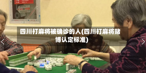 四川打麻将被确诊的人(四川打麻将赌博认定标准)