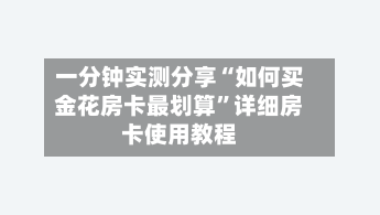 一分钟实测分享“如何买金花房卡最划算”详细房卡使用教程-第3张图片