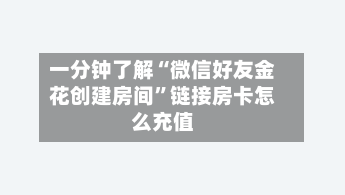 一分钟了解“微信好友金花创建房间	”链接房卡怎么充值-第3张图片
