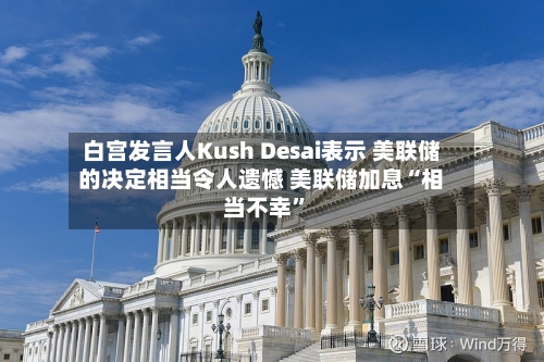 白宫发言人Kush Desai表示 美联储的决定相当令人遗憾 美联储加息“相当不幸”-第2张图片