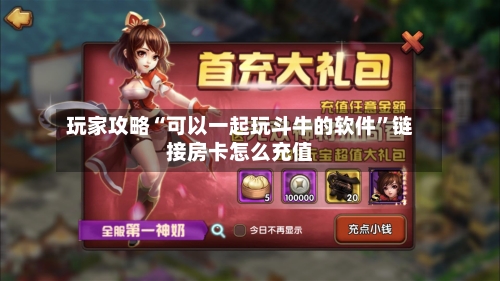 玩家攻略“可以一起玩斗牛的软件	”链接房卡怎么充值-第2张图片