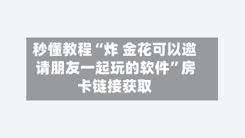 秒懂教程“炸 金花可以邀请朋友一起玩的软件	”房卡链接获取-第2张图片