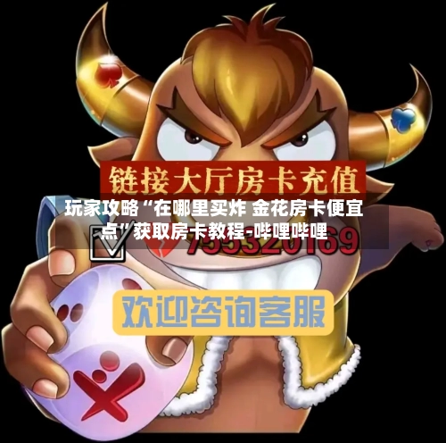 玩家攻略“在哪里买炸 金花房卡便宜点”获取房卡教程-哔哩哔哩