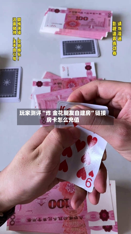 玩家测评“炸 金花朋友自建房”链接房卡怎么充值-第2张图片