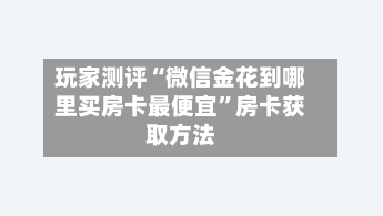 玩家测评“微信金花到哪里买房卡最便宜”房卡获取方法