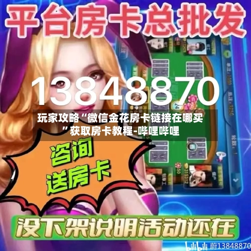 玩家攻略“微信金花房卡链接在哪买”获取房卡教程-哔哩哔哩